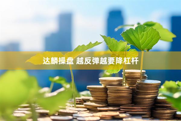达麟操盘 越反弹越要降杠杆