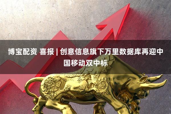 博宝配资 喜报 | 创意信息旗下万里数据库再迎中国移动双中标