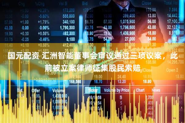 国元配资 汇洲智能董事会审议通过三项议案，此前被立案律师征集股民索赔
