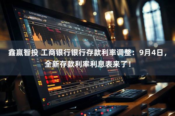 鑫赢智投 工商银行银行存款利率调整：9月4日，全新存款利率利息表来了！