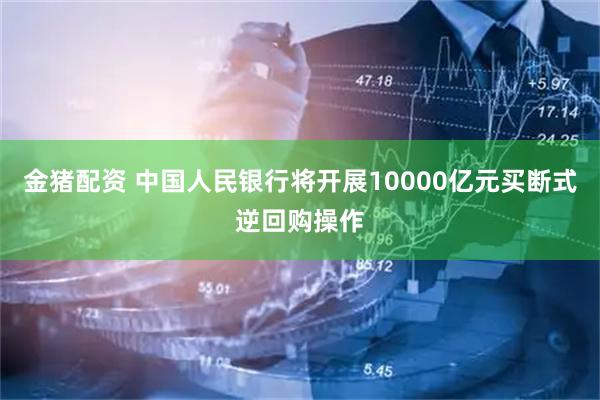 金猪配资 中国人民银行将开展10000亿元买断式逆回购操作