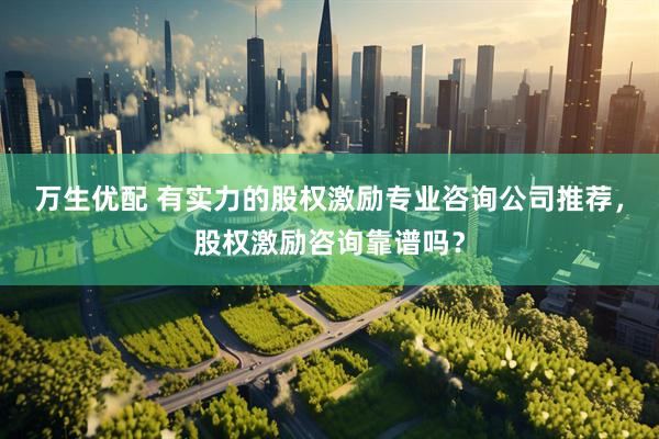 万生优配 有实力的股权激励专业咨询公司推荐，股权激励咨询靠谱吗？