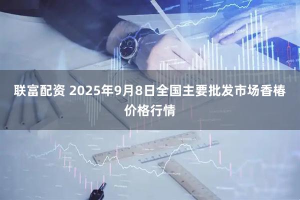 联富配资 2025年9月8日全国主要批发市场香椿价格行情