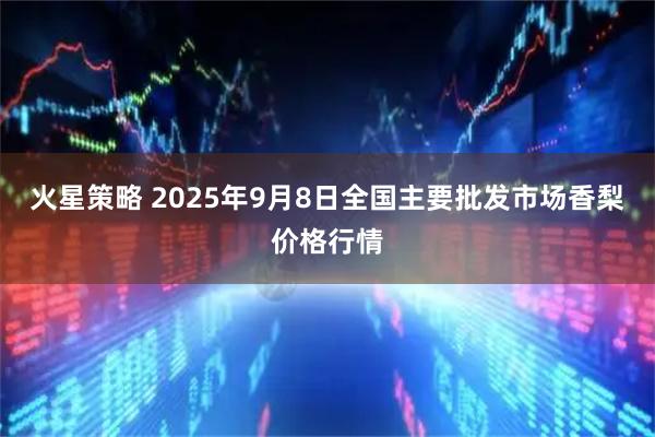 火星策略 2025年9月8日全国主要批发市场香梨价格行情
