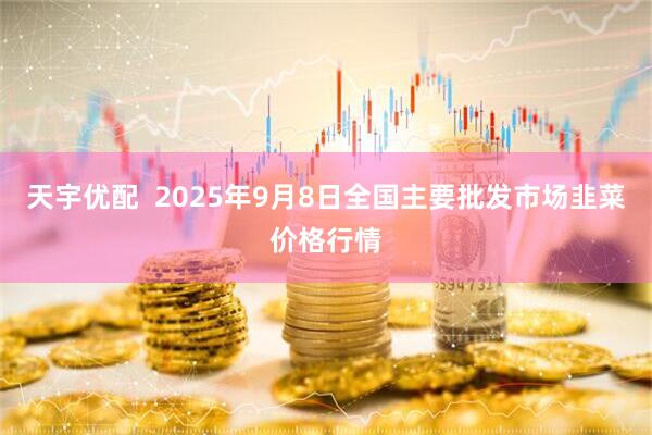 天宇优配  2025年9月8日全国主要批发市场韭菜价格行情