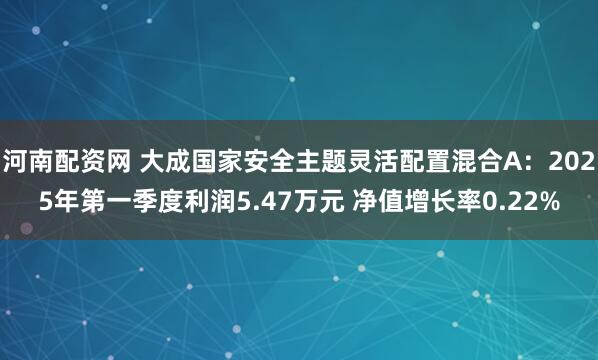 河南配资网 大成国家安全主题灵活配置混合A：2025年第一季度利润5.47万元 净值增长率0.22%