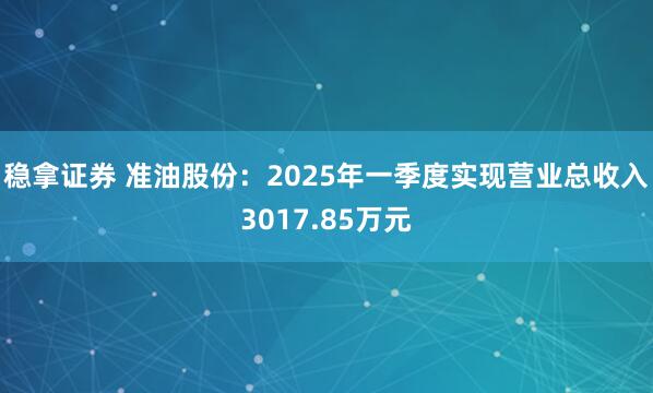 稳拿证券 准油股份：2025年一季度实现营业总收入3017.85万元