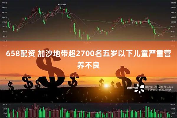 658配资 加沙地带超2700名五岁以下儿童严重营养不良