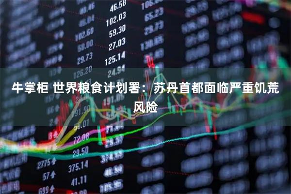 牛掌柜 世界粮食计划署：苏丹首都面临严重饥荒风险