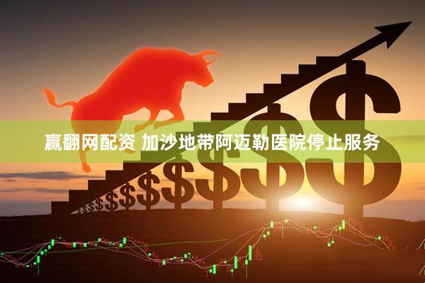 赢翻网配资 加沙地带阿迈勒医院停止服务