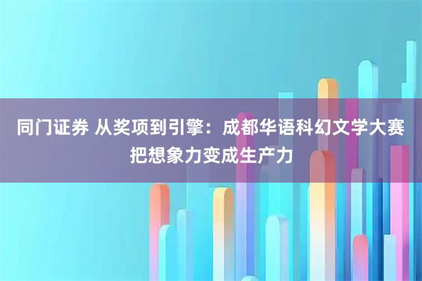 同门证券 从奖项到引擎：成都华语科幻文学大赛把想象力变成生产力