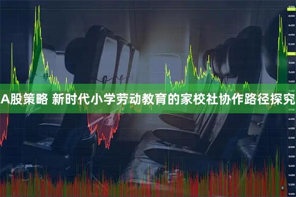 A股策略 新时代小学劳动教育的家校社协作路径探究