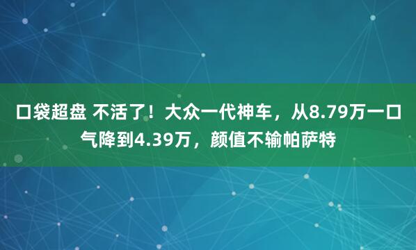 口袋超盘 不活了！大众一代神车，从8.79万一口气降到4.39万，颜值不输帕萨特