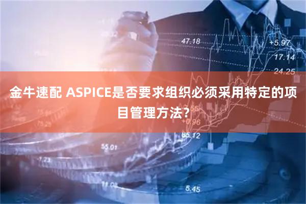 金牛速配 ASPICE是否要求组织必须采用特定的项目管理方法？