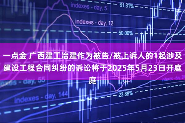 一点金 广西建工冶建作为被告/被上诉人的1起涉及建设工程合同纠纷的诉讼将于2025年5月23日开庭