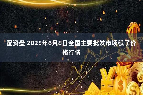 配资盘 2025年6月8日全国主要批发市场瓠子价格行情