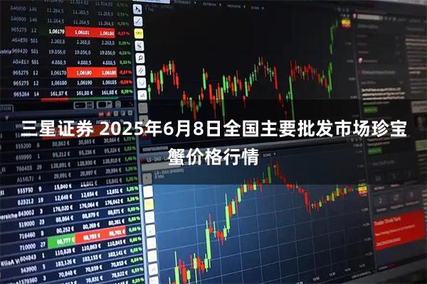 三星证券 2025年6月8日全国主要批发市场珍宝蟹价格行情