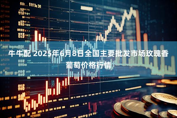 牛牛配 2025年6月8日全国主要批发市场玫瑰香葡萄价格行情