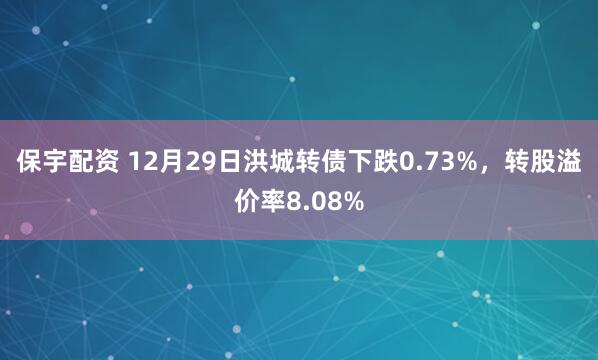 保宇配资 12月29日洪城转债下跌0.73%，转股溢价率8.08%