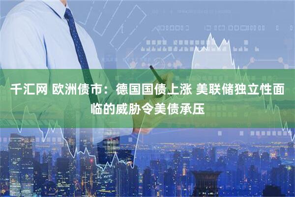 千汇网 欧洲债市：德国国债上涨 美联储独立性面临的威胁令美债承压