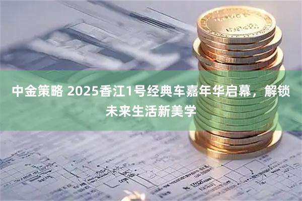 中金策略 2025香江1号经典车嘉年华启幕，解锁未来生活新美学