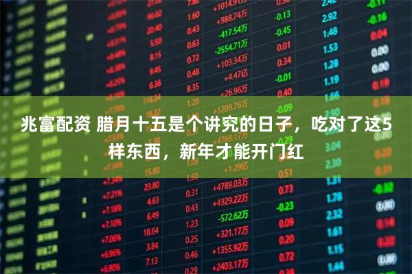 兆富配资 腊月十五是个讲究的日子，吃对了这5样东西，新年才能开门红