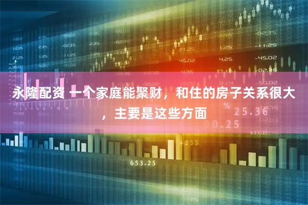 永隆配资 一个家庭能聚财，和住的房子关系很大，主要是这些方面
