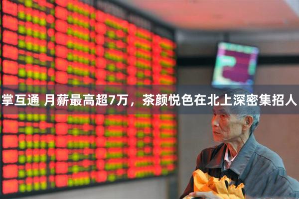 掌互通 月薪最高超7万，茶颜悦色在北上深密集招人
