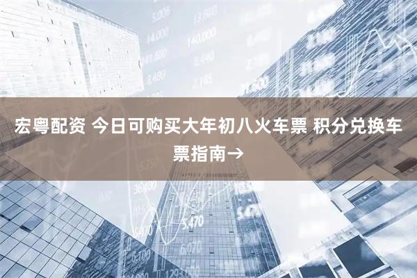 宏粤配资 今日可购买大年初八火车票 积分兑换车票指南→