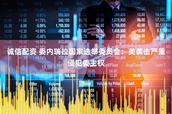 诚信配资 委内瑞拉国家选举委员会：美袭击严重侵犯委主权