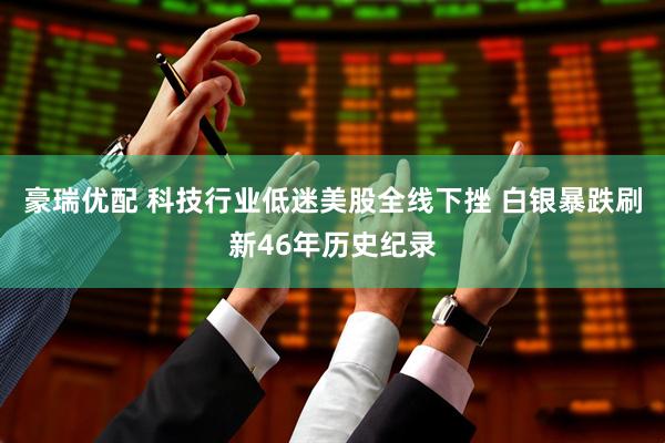 豪瑞优配 科技行业低迷美股全线下挫 白银暴跌刷新46年历史纪录