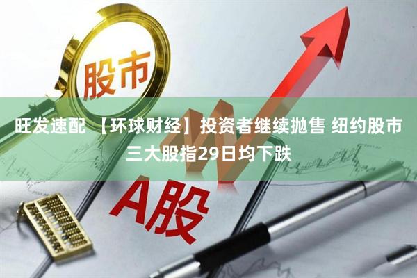 旺发速配 【环球财经】投资者继续抛售 纽约股市三大股指29日均下跌