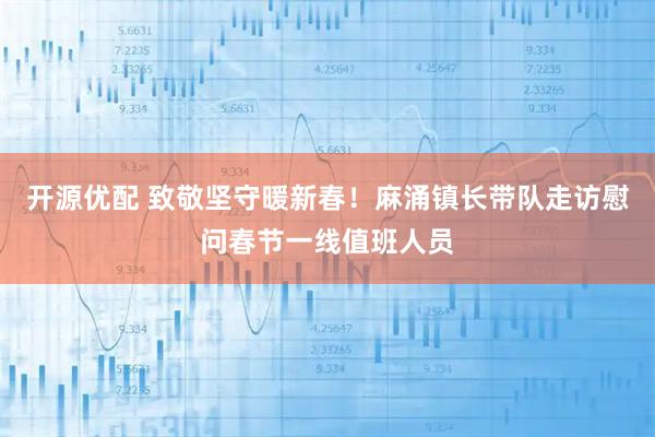 开源优配 致敬坚守暖新春！麻涌镇长带队走访慰问春节一线值班人员
