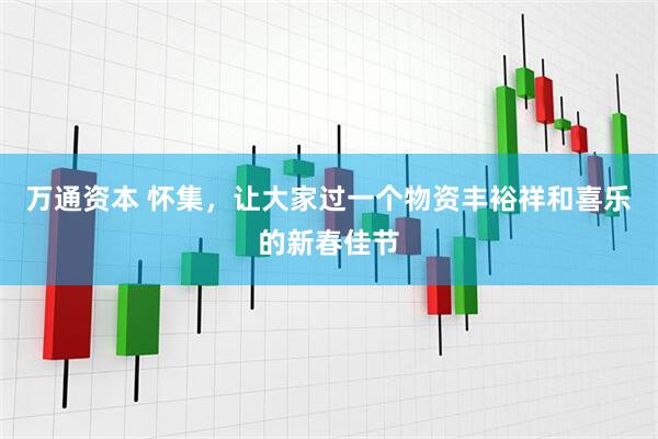 万通资本 怀集，让大家过一个物资丰裕祥和喜乐的新春佳节