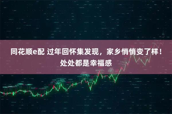 同花顺e配 过年回怀集发现，家乡悄悄变了样！处处都是幸福感