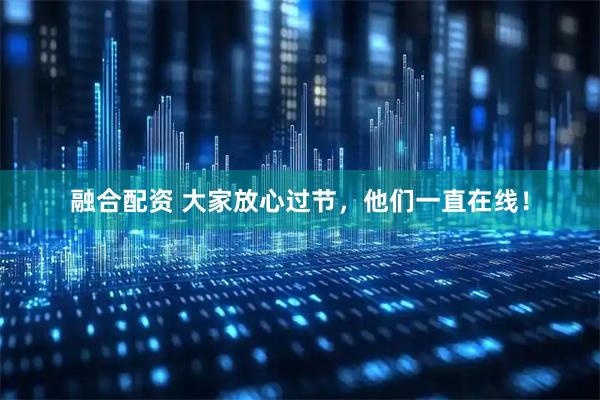 融合配资 大家放心过节，他们一直在线！
