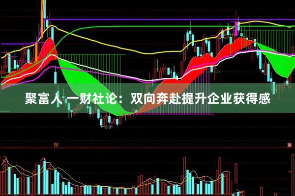 聚富人 一财社论：双向奔赴提升企业获得感