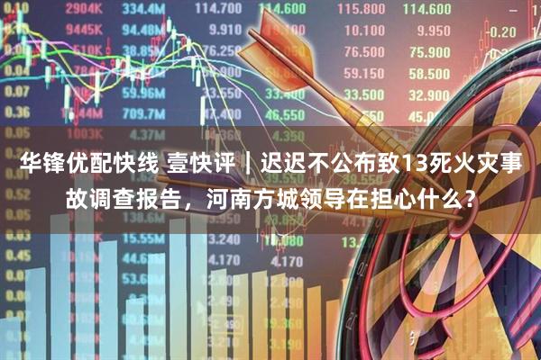 华锋优配快线 壹快评｜迟迟不公布致13死火灾事故调查报告，河南方城领导在担心什么？