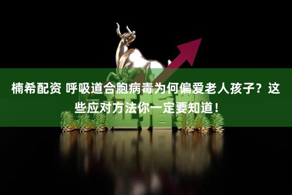 楠希配资 呼吸道合胞病毒为何偏爱老人孩子？这些应对方法你一定要知道！