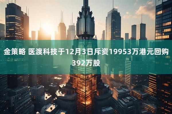 金策略 医渡科技于12月3日斥资19953万港元回购392万股