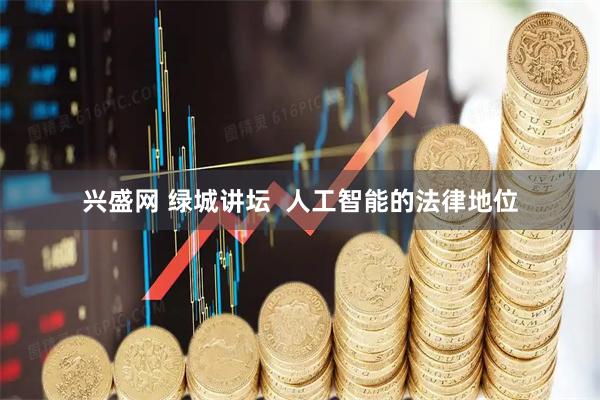 兴盛网 绿城讲坛  人工智能的法律地位