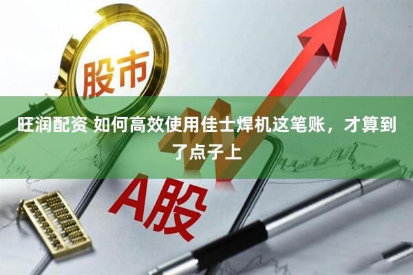 旺润配资 如何高效使用佳士焊机这笔账，才算到了点子上