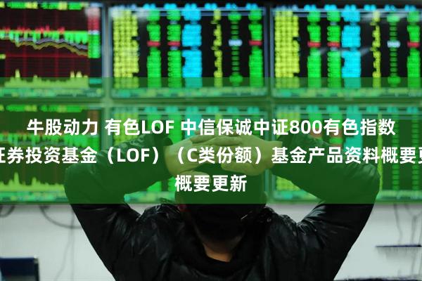 牛股动力 有色LOF 中信保诚中证800有色指数型证券投资基金（LOF）（C类份额）基金产品资料概要更新