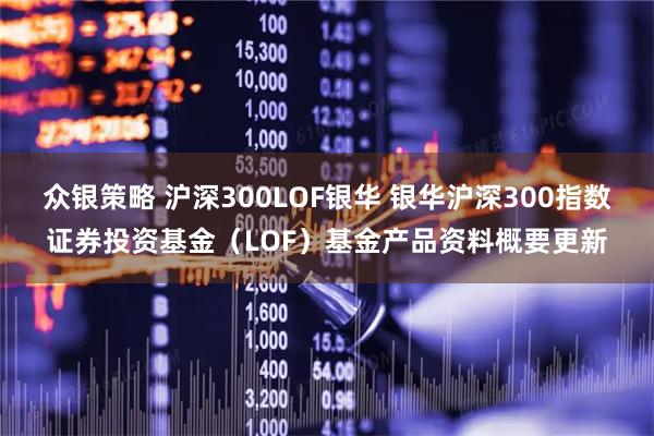 众银策略 沪深300LOF银华 银华沪深300指数证券投资基金（LOF）基金产品资料概要更新