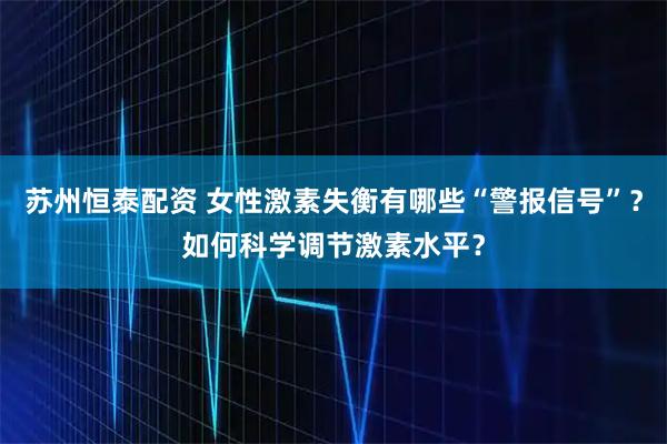 苏州恒泰配资 女性激素失衡有哪些“警报信号”？如何科学调节激素水平？