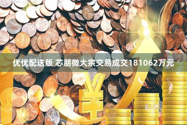 优优配送版 芯朋微大宗交易成交181062万元