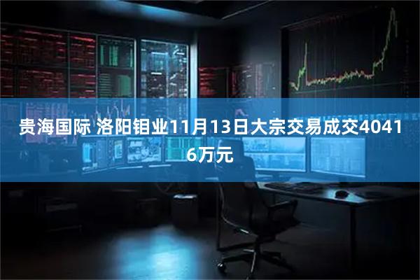 贵海国际 洛阳钼业11月13日大宗交易成交40416万元
