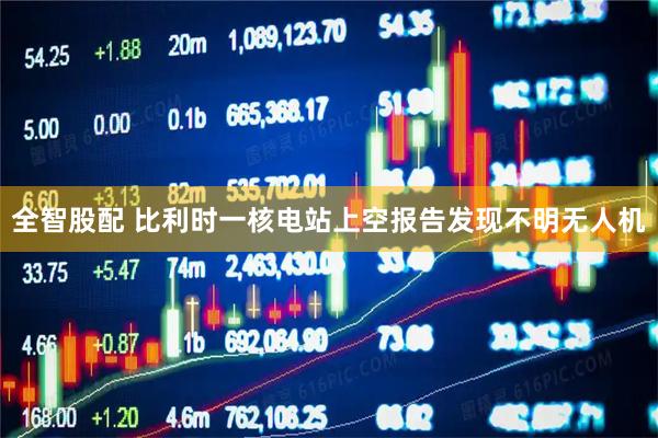 全智股配 比利时一核电站上空报告发现不明无人机