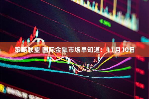 策略联盟 国际金融市场早知道：11月10日