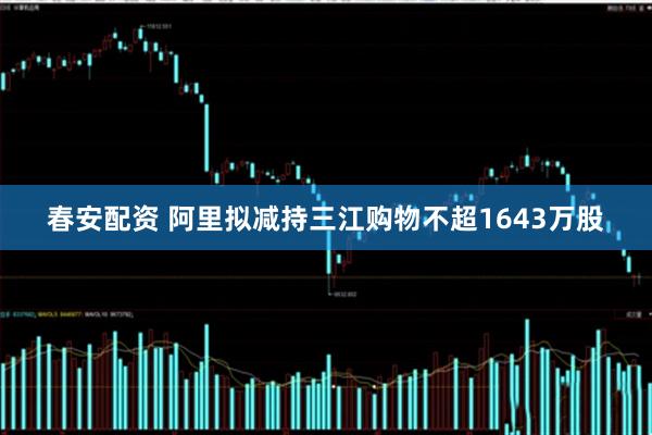 春安配资 阿里拟减持三江购物不超1643万股